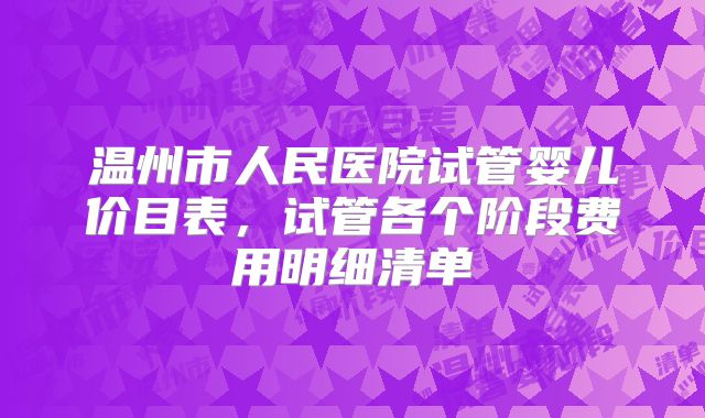 温州市人民医院试管婴儿价目表，试管各个阶段费用明细清单