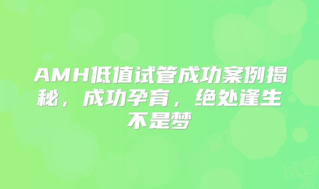 AMH低值试管成功案例揭秘，成功孕育，绝处逢生不是梦
