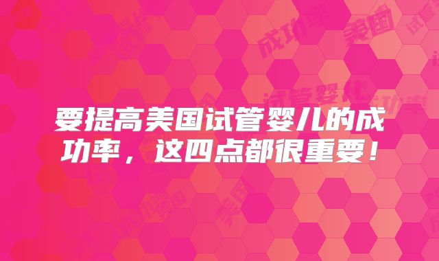 要提高美国试管婴儿的成功率，这四点都很重要！