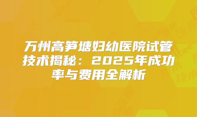 万州高笋塘妇幼医院试管技术揭秘：2025年成功率与费用全解析