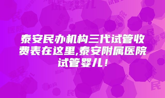 泰安民办机构三代试管收费表在这里,泰安附属医院试管婴儿！