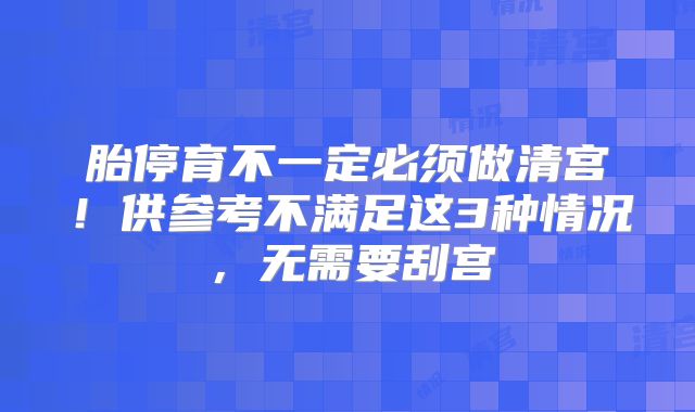 胎停育不一定必须做清宫！供参考不满足这3种情况，无需要刮宫