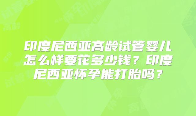 印度尼西亚高龄试管婴儿怎么样要花多少钱？印度尼西亚怀孕能打胎吗？