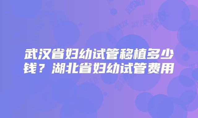 武汉省妇幼试管移植多少钱?湖北省妇幼试管费用