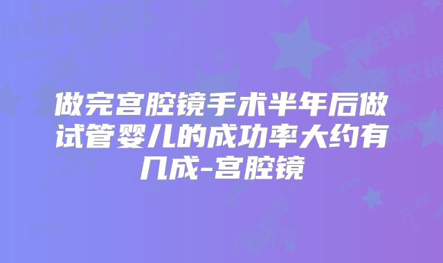 做完宫腔镜手术半年后做试管婴儿的成功率大约有几成-宫腔镜