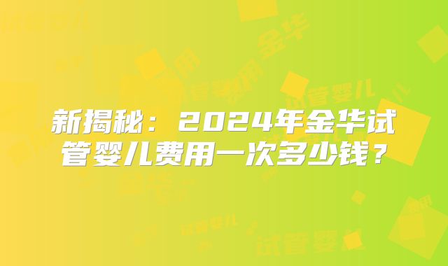 新揭秘：2024年金华试管婴儿费用一次多少钱？