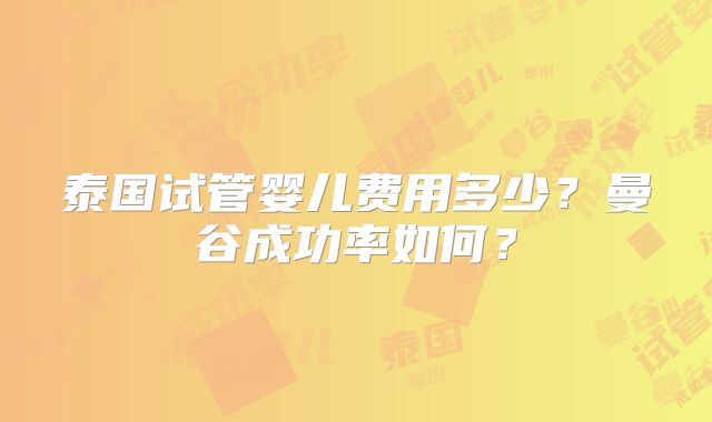 泰国试管婴儿费用多少？曼谷成功率如何？