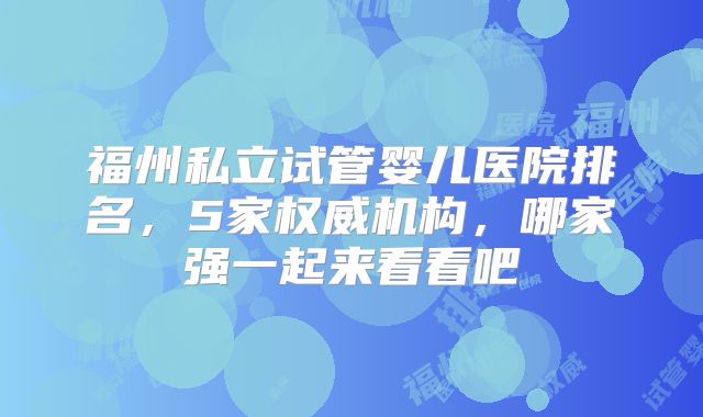 福州私立试管婴儿医院排名，5家权威机构，哪家强一起来看看吧