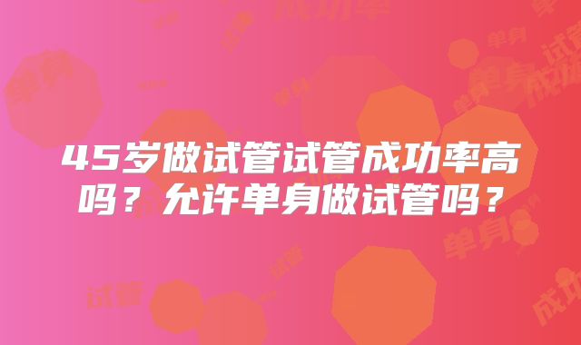 45岁做试管试管成功率高吗？允许单身做试管吗？