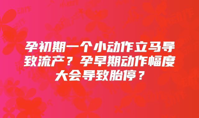 孕初期一个小动作立马导致流产？孕早期动作幅度大会导致胎停？