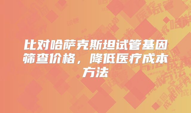 比对哈萨克斯坦试管基因筛查价格，降低医疗成本方法