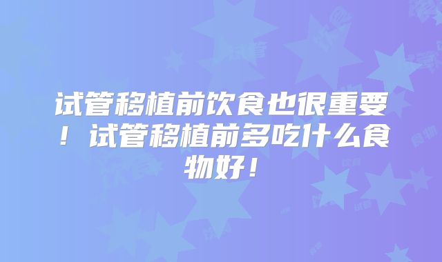 试管移植前饮食也很重要!试管移植前多吃什么食物好!