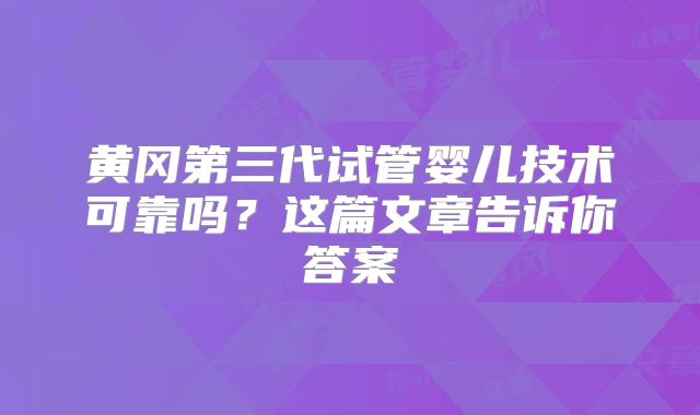 黄冈第三代试管婴儿技术可靠吗?这篇文章告诉你答案