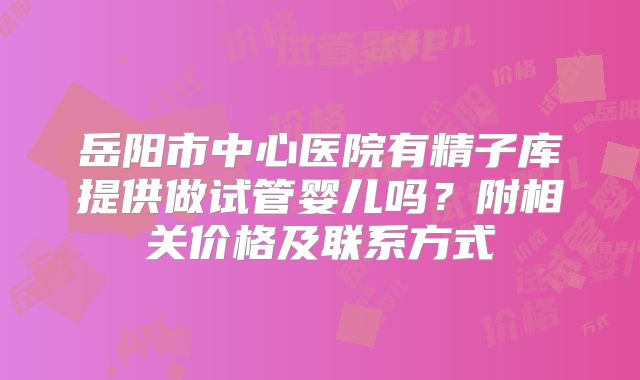 岳阳市中心医院有精子库提供做试管婴儿吗？附相关价格及联系方式