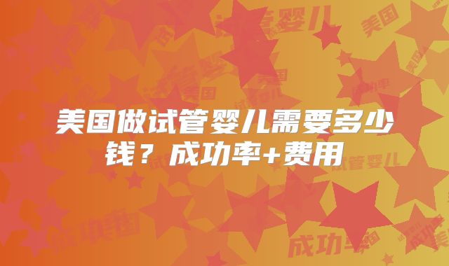 美国做试管婴儿需要多少钱？成功率+费用