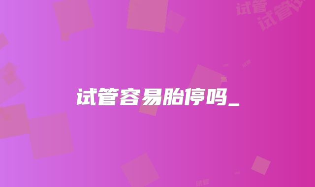 试管容易胎停吗_