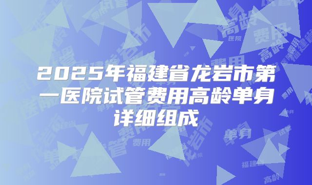 2025年福建省龙岩市第一医院试管费用高龄单身详细组成