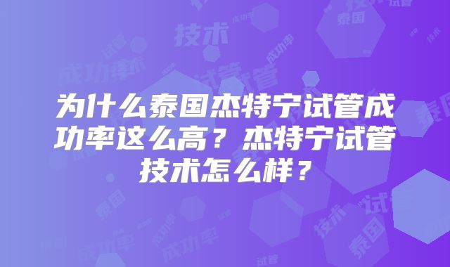 为什么泰国杰特宁试管成功率这么高？杰特宁试管技术怎么样？