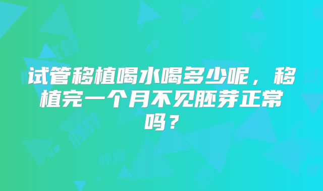 试管移植喝水喝多少呢，移植完一个月不见胚芽正常吗？
