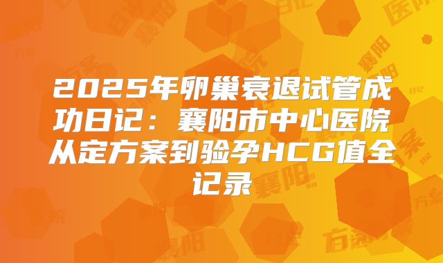 2025年卵巢衰退试管成功日记：襄阳市中心医院从定方案到验孕HCG值全记录