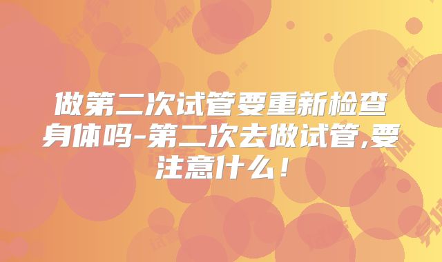 做第二次试管要重新检查身体吗-第二次去做试管,要注意什么！