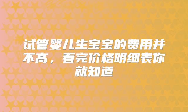 试管婴儿生宝宝的费用并不高,看完价格明细表你就知道