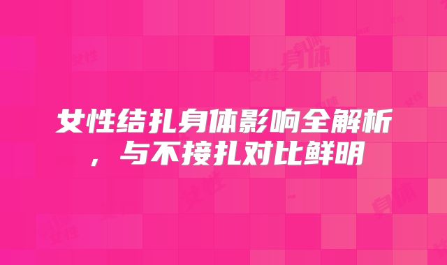 女性结扎身体影响全解析,与不接扎对比鲜明