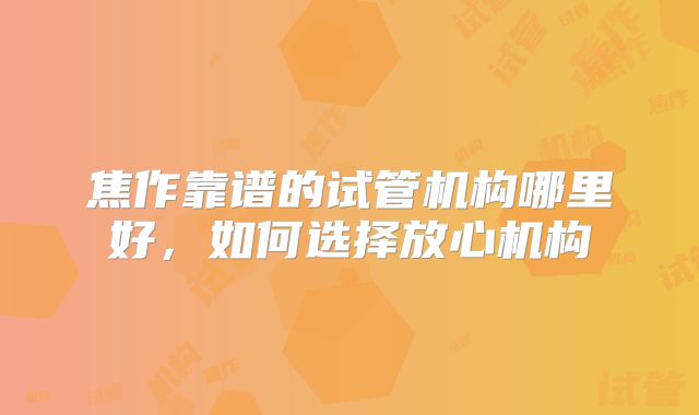 焦作靠谱的试管机构哪里好，如何选择放心机构