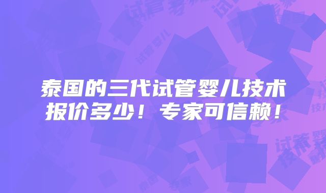 泰国的三代试管婴儿技术报价多少！专家可信赖！