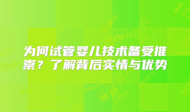 为何试管婴儿技术备受推崇?了解背后实情与优势