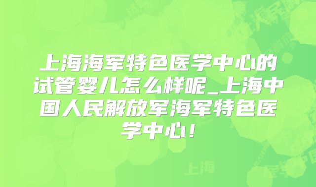 上海海军特色医学中心的试管婴儿怎么样呢_上海中国人民解放军海军特色医学中心!