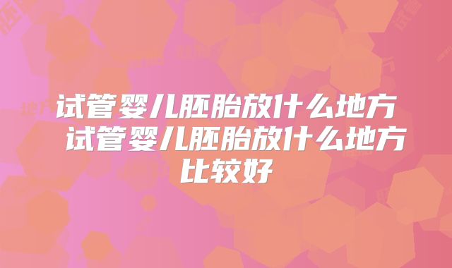 试管婴儿胚胎放什么地方 试管婴儿胚胎放什么地方比较好