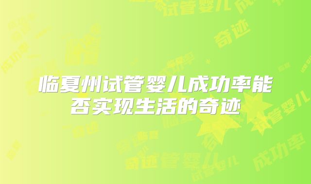 临夏州试管婴儿成功率能否实现生活的奇迹