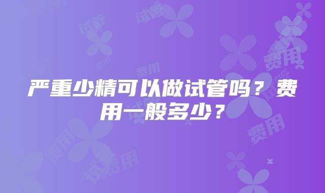 严重少精可以做试管吗？费用一般多少？