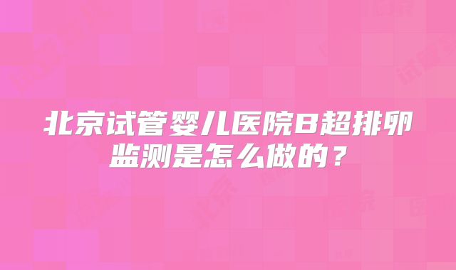 北京试管婴儿医院B超排卵监测是怎么做的？