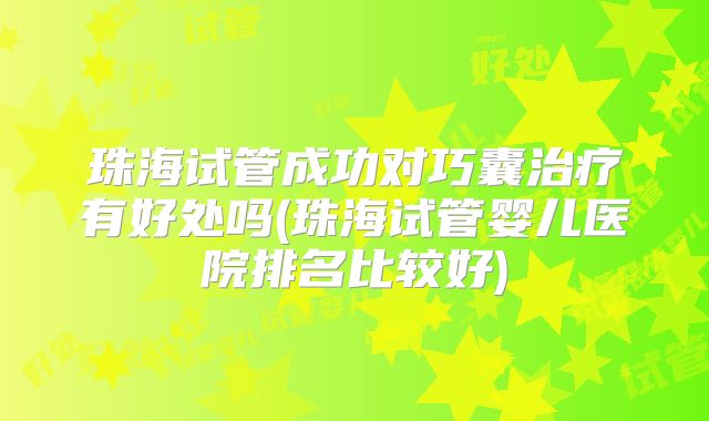 珠海试管成功对巧囊治疗有好处吗(珠海试管婴儿医院排名比较好)