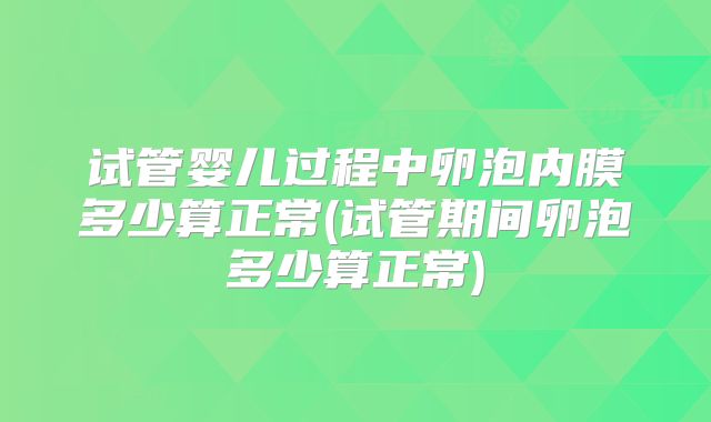 试管婴儿过程中卵泡内膜多少算正常(试管期间卵泡多少算正常)