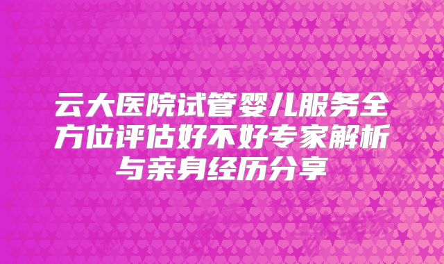 云大医院试管婴儿服务全方位评估好不好专家解析与亲身经历分享