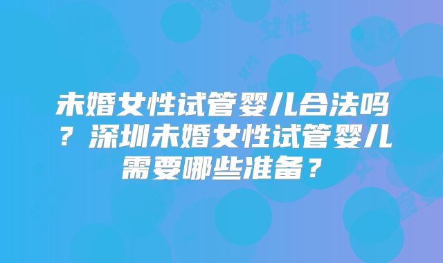 未婚女性试管婴儿合法吗？深圳未婚女性试管婴儿需要哪些准备？