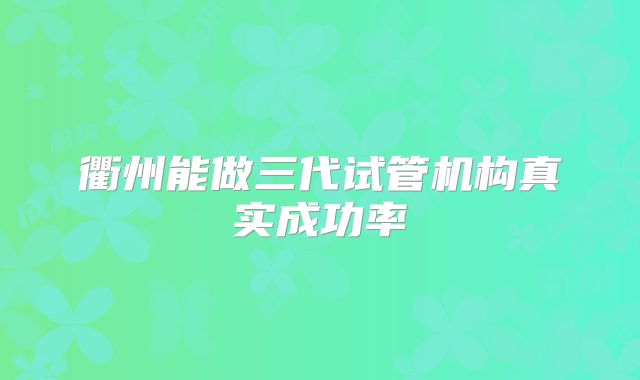 衢州能做三代试管机构真实成功率