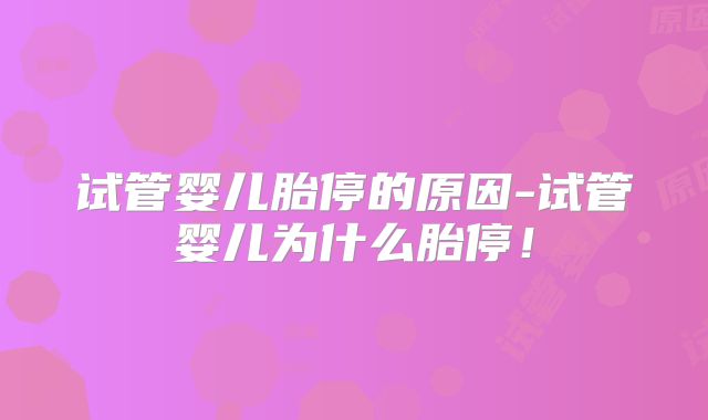 试管婴儿胎停的原因-试管婴儿为什么胎停！