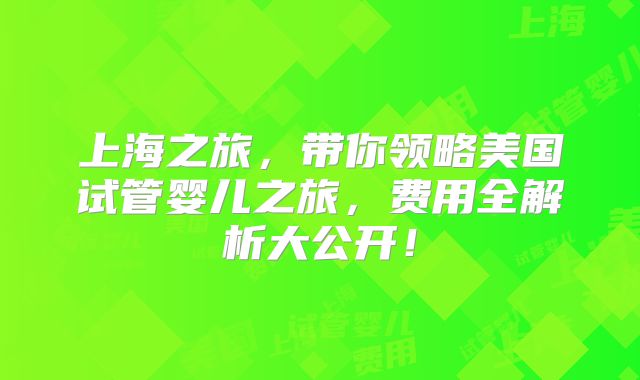 上海之旅，带你领略美国试管婴儿之旅，费用全解析大公开！