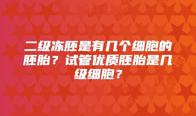 二级冻胚是有几个细胞的胚胎？试管优质胚胎是几级细胞？