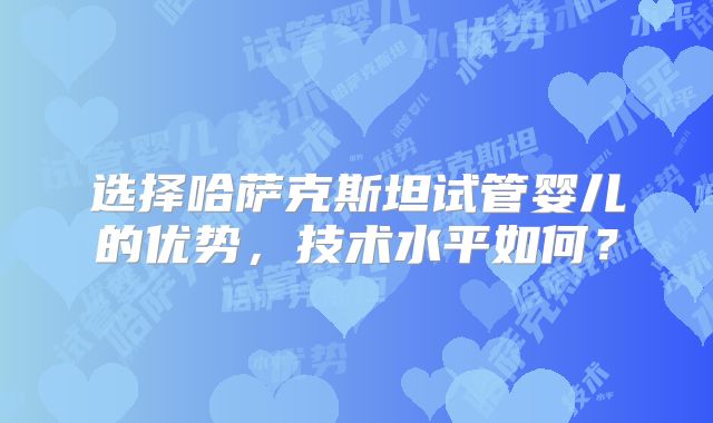 选择哈萨克斯坦试管婴儿的优势，技术水平如何？