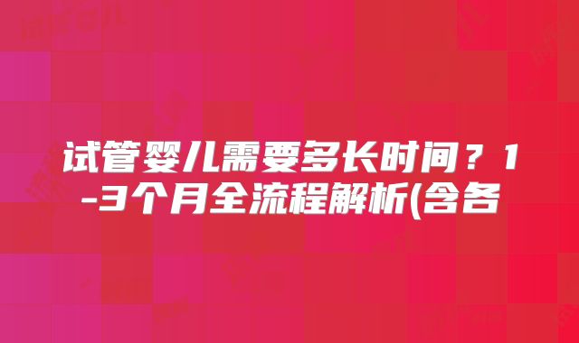 试管婴儿需要多长时间？1-3个月全流程解析(含各