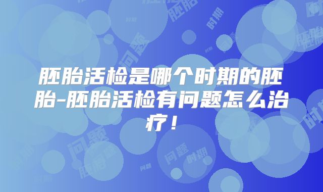 胚胎活检是哪个时期的胚胎-胚胎活检有问题怎么治疗！