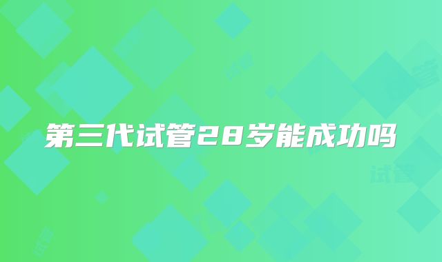 第三代试管28岁能成功吗