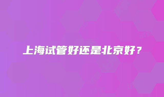上海试管好还是北京好？