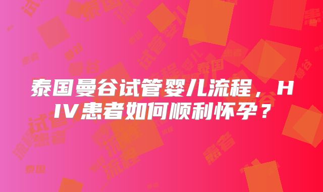 泰国曼谷试管婴儿流程，HIV患者如何顺利怀孕？