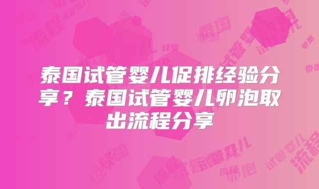 泰国试管婴儿促排经验分享？泰国试管婴儿卵泡取出流程分享